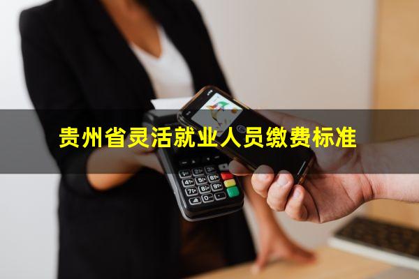 贵州省灵活就业人员缴费标准