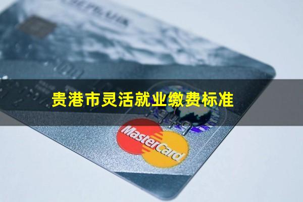贵港市灵活就业缴费标准