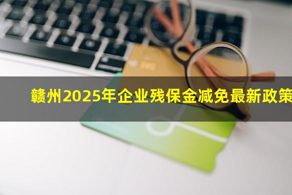 赣州2025年企业残保金减免最新政策