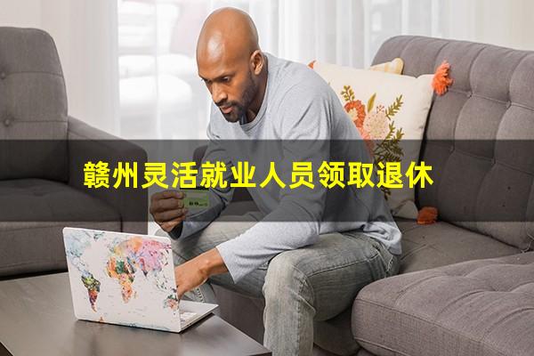 赣州灵活就业人员领取退休