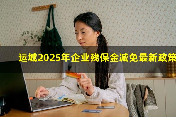 运城2025年企业残保金减免最新政策