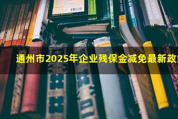 通州市2025年企业残保金减免最新政策