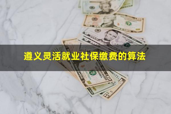 遵义灵活就业社保缴费的算法