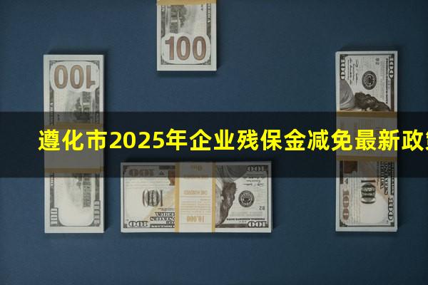 遵化市2025年企业残保金减免最新政策