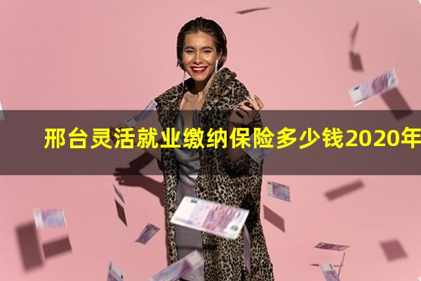 邢台灵活就业缴纳保险多少钱2020年