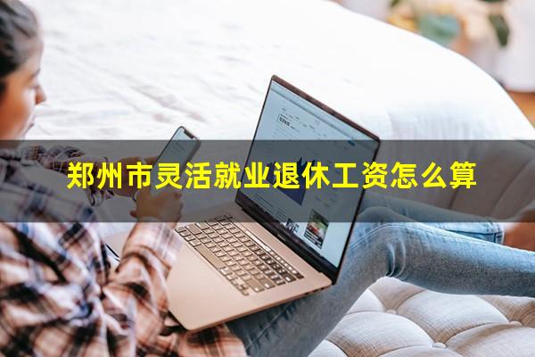 郑州市灵活就业退休工资怎么算