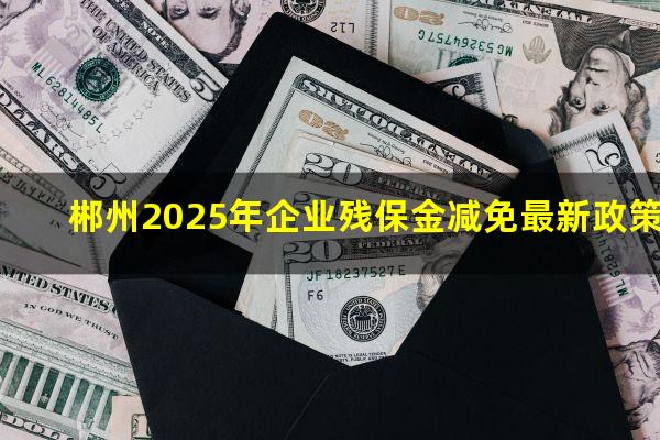 郴州2025年企业残保金减免最新政策