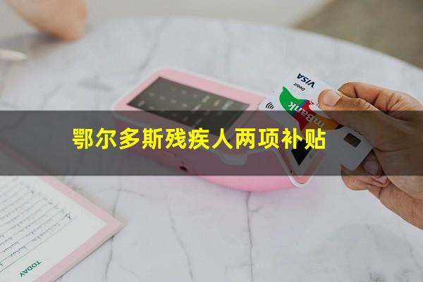 鄂尔多斯残疾人两项补贴