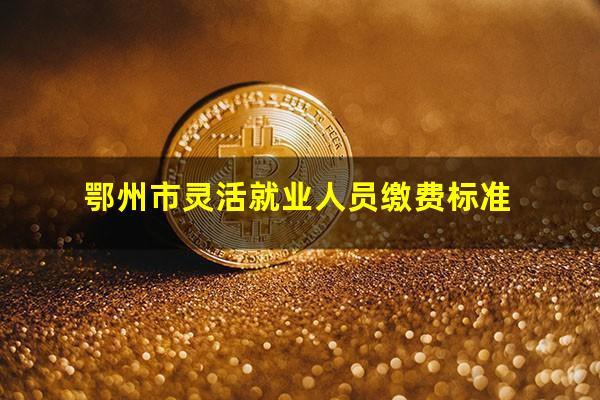 鄂州市灵活就业人员缴费标准