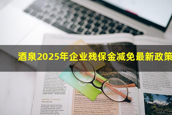 酒泉2025年企业残保金减免最新政策