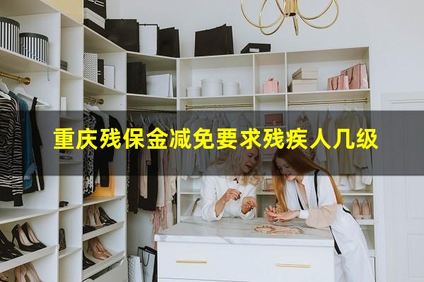 重庆残保金减免要求残疾人几级
