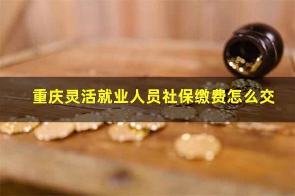 重庆灵活就业人员社保缴费怎么交