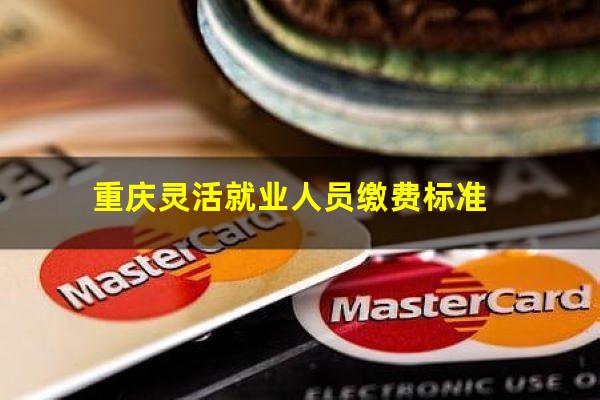 重庆灵活就业人员缴费标准