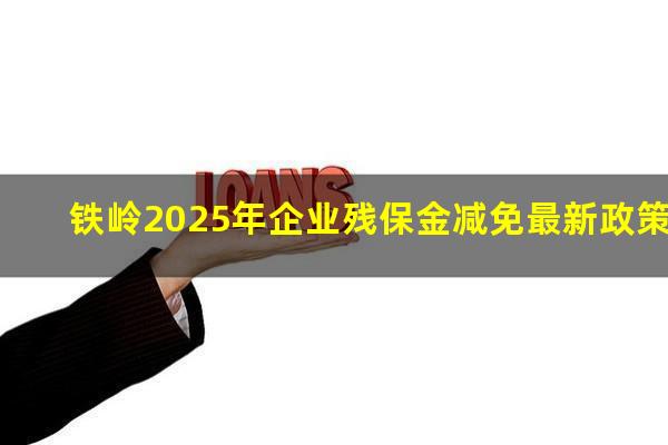 铁岭2025年企业残保金减免最新政策