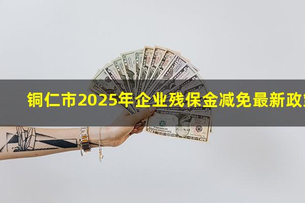 铜仁市2025年企业残保金减免最新政策
