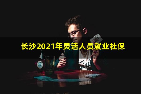 长沙2021年灵活人员就业社保