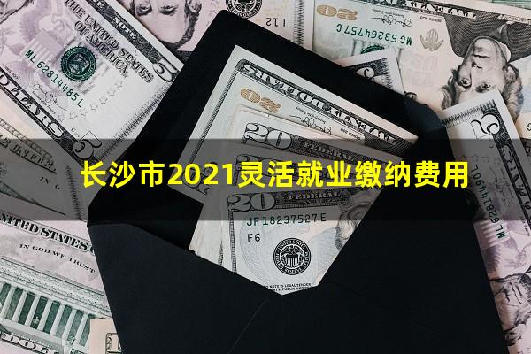 长沙市2021灵活就业缴纳费用
