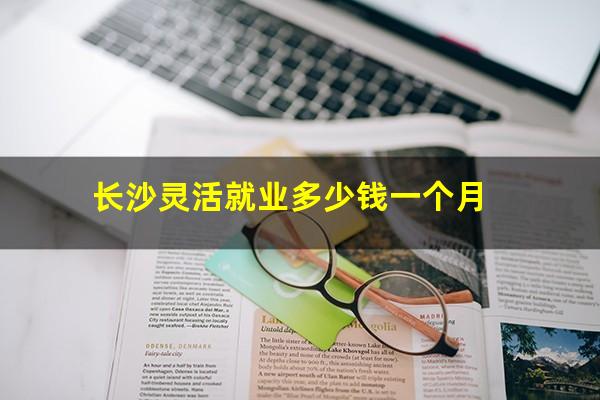 长沙灵活就业多少钱一个月