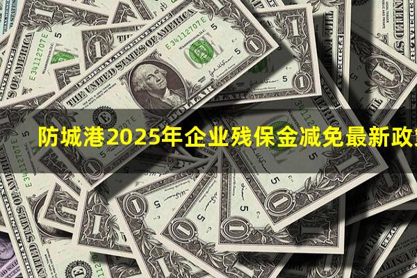 防城港2025年企业残保金减免最新政策