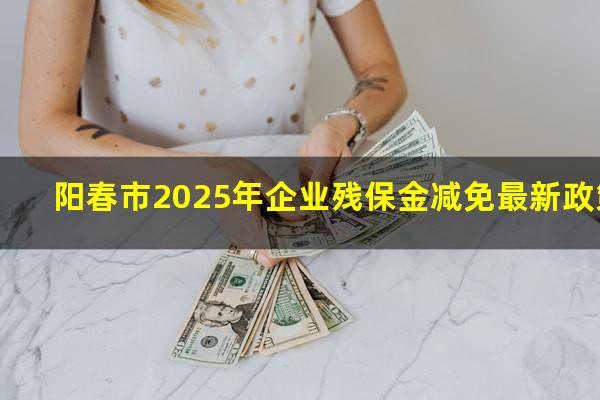 阳春市2025年企业残保金减免最新政策