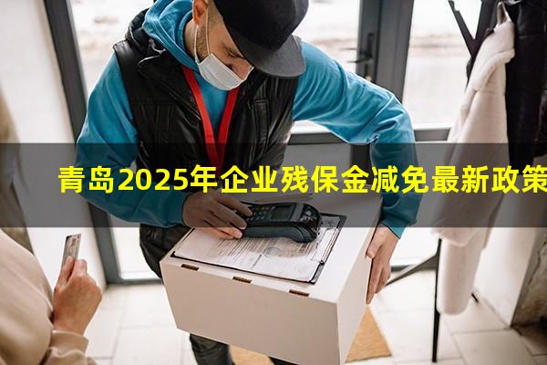 青岛2025年企业残保金减免最新政策