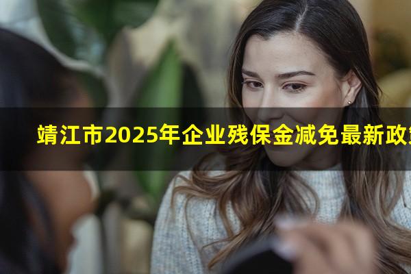 靖江市2025年企业残保金减免最新政策