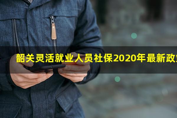 韶关灵活就业人员社保2020年最新政策