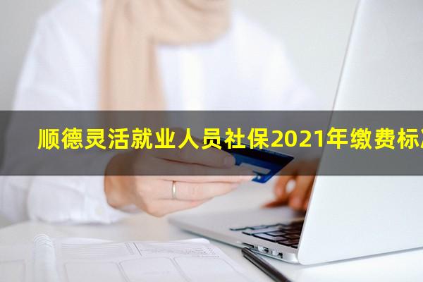 顺德灵活就业人员社保2021年缴费标准