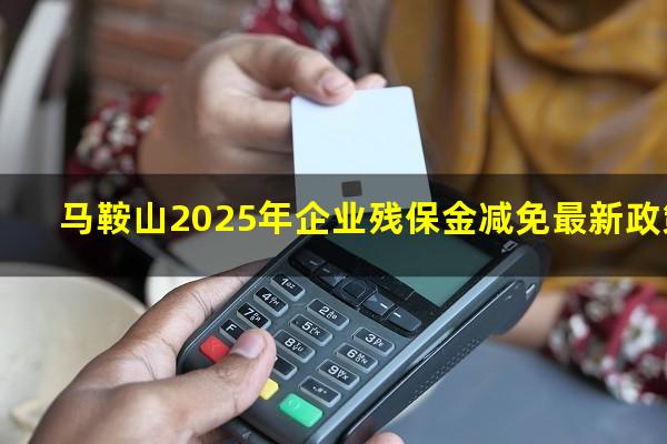 马鞍山2025年企业残保金减免最新政策