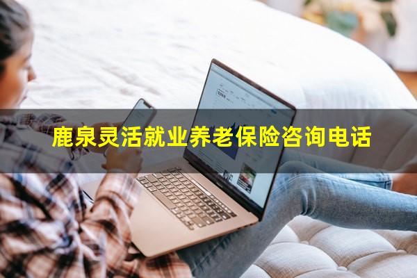鹿泉灵活就业养老保险咨询电话
