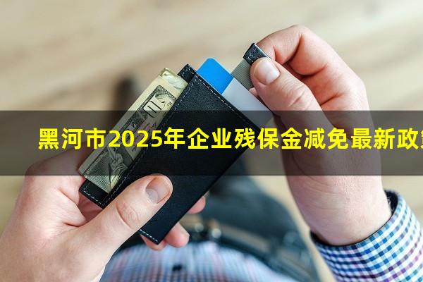 黑河市2025年企业残保金减免最新政策