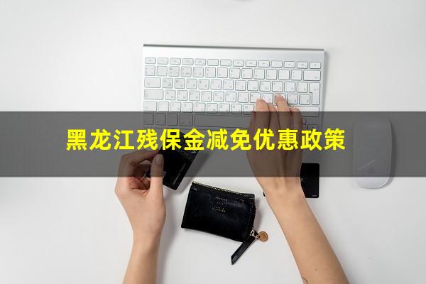 黑龙江残保金减免优惠政策