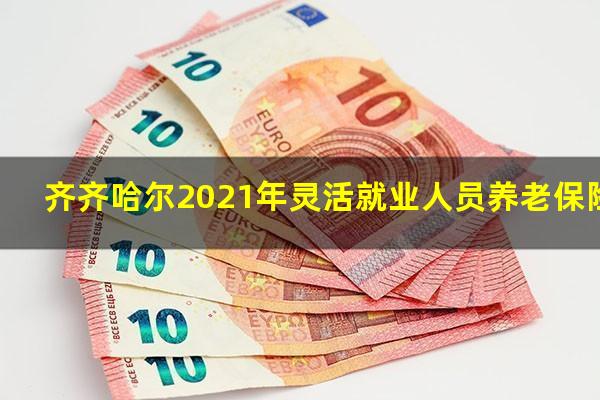 齐齐哈尔2021年灵活就业人员养老保险缴费标准